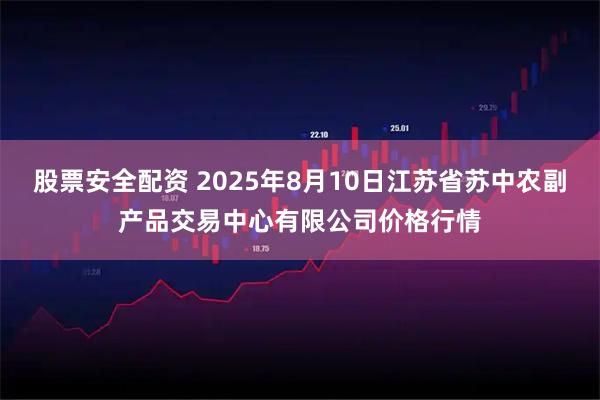 股票安全配资 2025年8月10日江苏省苏中农副产品交易中心有限公司价格行情