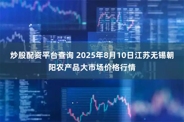 炒股配资平台查询 2025年8月10日江苏无锡朝阳农产品大市场价格行情
