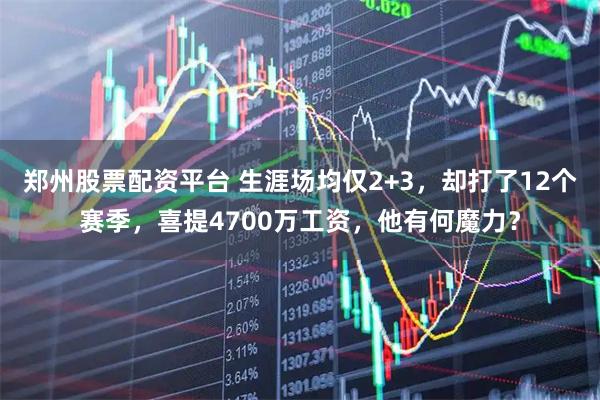 郑州股票配资平台 生涯场均仅2+3，却打了12个赛季，喜提4700万工资，他有何魔力？