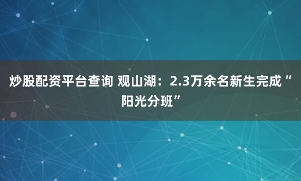 炒股配资平台查询 观山湖：2.3万余名新生完成“阳光分班”