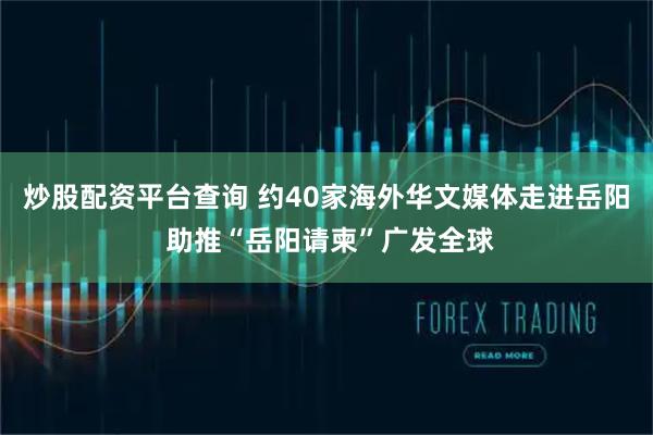 炒股配资平台查询 约40家海外华文媒体走进岳阳 助推“岳阳请柬”广发全球