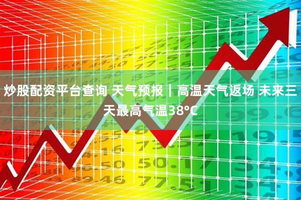 炒股配资平台查询 天气预报｜高温天气返场 未来三天最高气温38°C