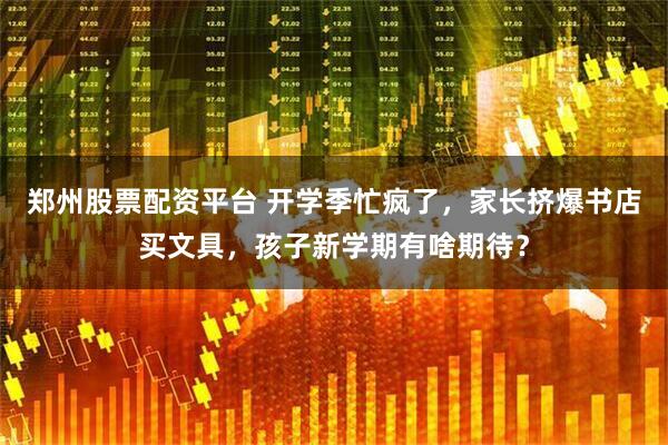 郑州股票配资平台 开学季忙疯了，家长挤爆书店买文具，孩子新学期有啥期待？