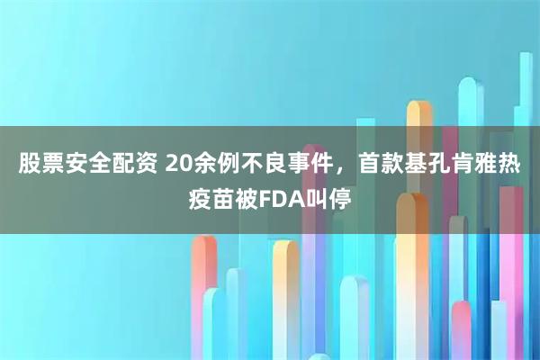 股票安全配资 20余例不良事件，首款基孔肯雅热疫苗被FDA叫停