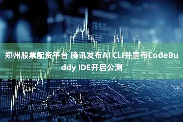 郑州股票配资平台 腾讯发布AI CLI并宣布CodeBuddy IDE开启公测