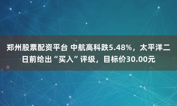 郑州股票配资平台 中航高科跌5.48%，太平洋二日前给出“买入”评级，目标价30.00元
