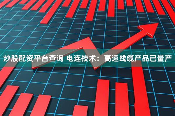 炒股配资平台查询 电连技术：高速线缆产品已量产