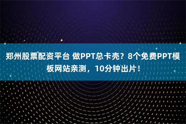郑州股票配资平台 做PPT总卡壳？8个免费PPT模板网站亲测，10分钟出片！