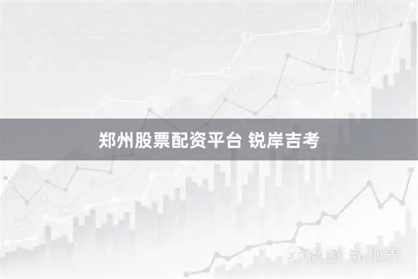 郑州股票配资平台 锐岸吉考