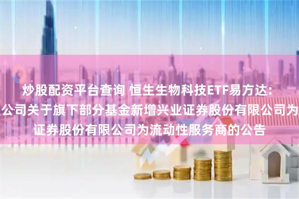 炒股配资平台查询 恒生生物科技ETF易方达: 易方达基金管理有限公司关于旗下部分基金新增兴业证券股份有限公司为流动性服务商的公告