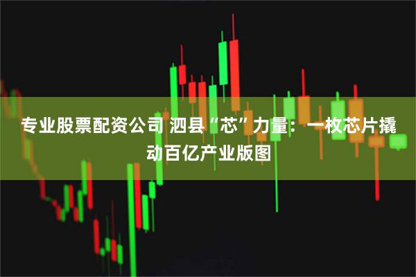 专业股票配资公司 泗县“芯”力量：一枚芯片撬动百亿产业版图