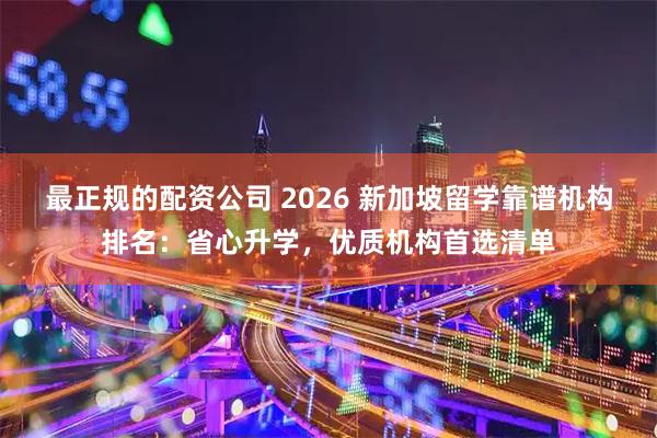 最正规的配资公司 2026 新加坡留学靠谱机构排名：省心升学，优质机构首选清单