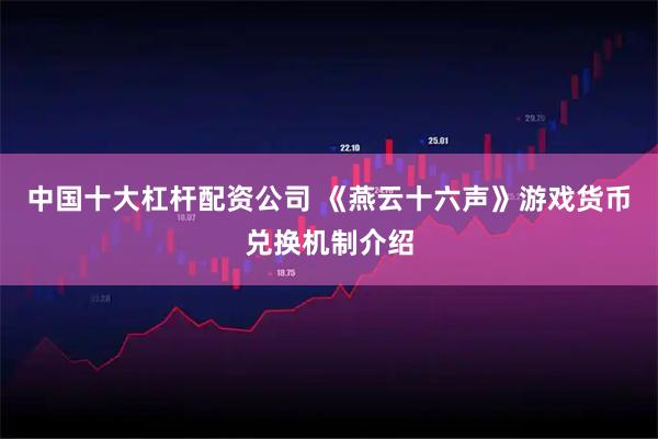 中国十大杠杆配资公司 《燕云十六声》游戏货币兑换机制介绍