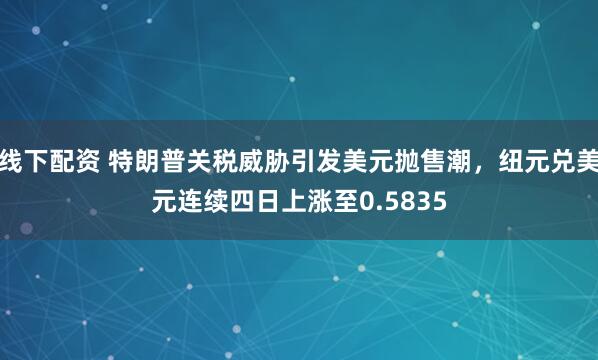 线下配资 特朗普关税威胁引发美元抛售潮，纽元兑美元连续四日上涨至0.5835