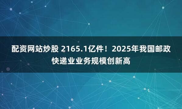 配资网站炒股 2165.1亿件！2025年我国邮政快递业业务规模创新高