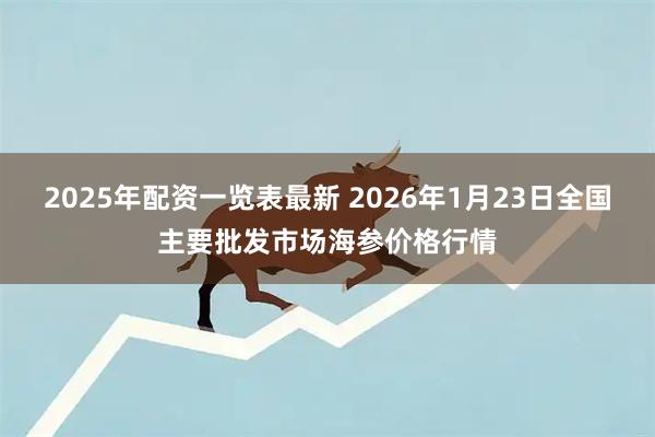 2025年配资一览表最新 2026年1月23日全国主要批发市场海参价格行情