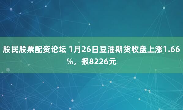 股民股票配资论坛 1月26日豆油期货收盘上涨1.66%，报8226元
