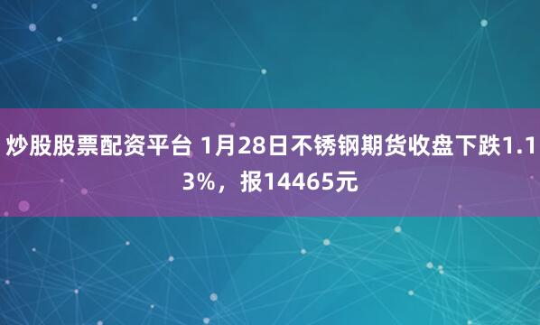 炒股股票配资平台 1月28日不锈钢期货收盘下跌1.13%，报14465元