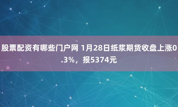 股票配资有哪些门户网 1月28日纸浆期货收盘上涨0.3%，报5374元