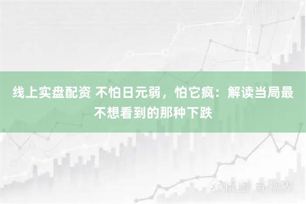 线上实盘配资 不怕日元弱，怕它疯：解读当局最不想看到的那种下跌