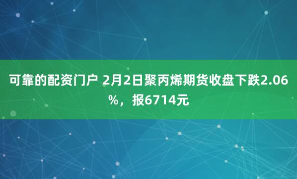 可靠的配资门户 2月2日聚丙烯期货收盘下跌2.06%，报6714元