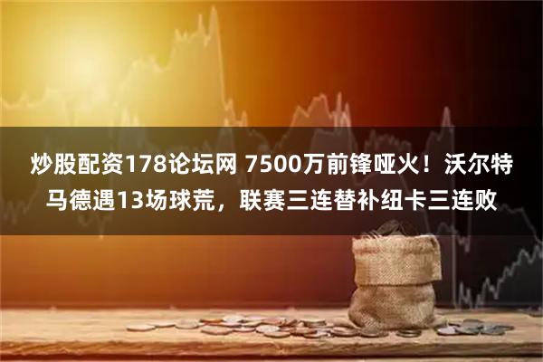 炒股配资178论坛网 7500万前锋哑火！沃尔特马德遇13场球荒，联赛三连替补纽卡三连败