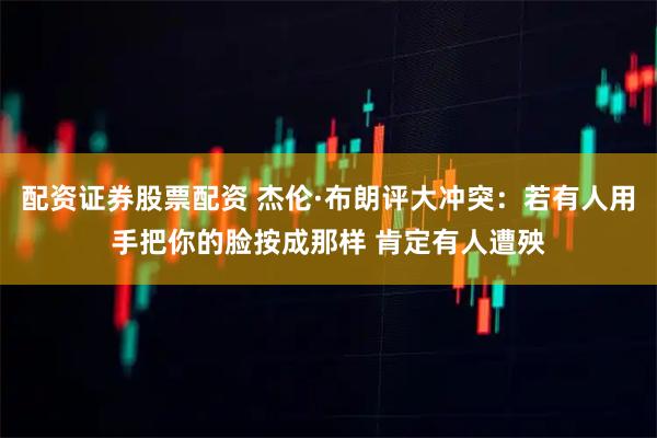 配资证券股票配资 杰伦·布朗评大冲突：若有人用手把你的脸按成那样 肯定有人遭殃