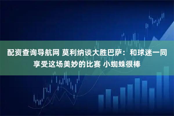 配资查询导航网 莫利纳谈大胜巴萨：和球迷一同享受这场美妙的比赛 小蜘蛛很棒