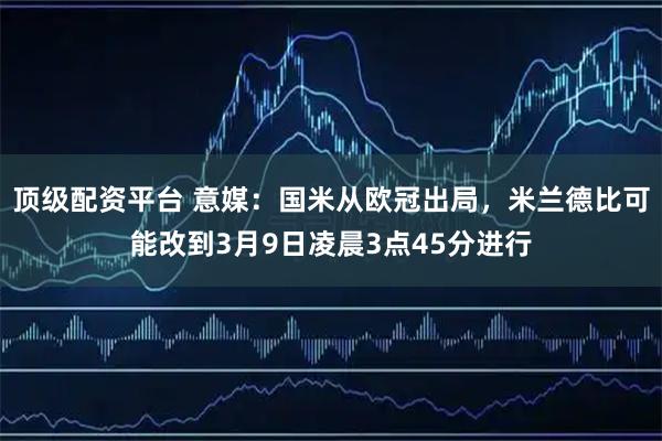 顶级配资平台 意媒：国米从欧冠出局，米兰德比可能改到3月9日凌晨3点45分进行