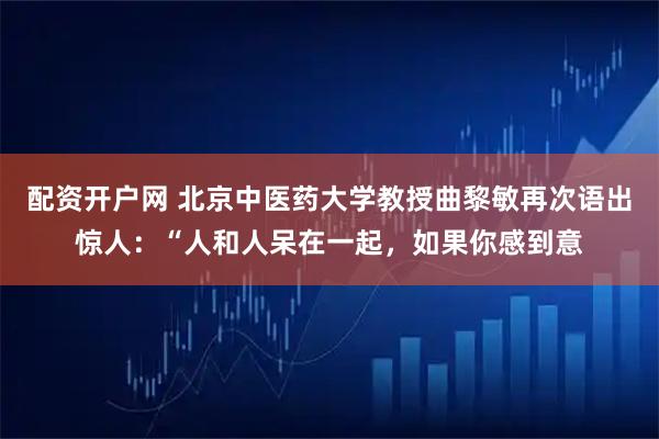 配资开户网 北京中医药大学教授曲黎敏再次语出惊人：“人和人呆在一起，如果你感到意