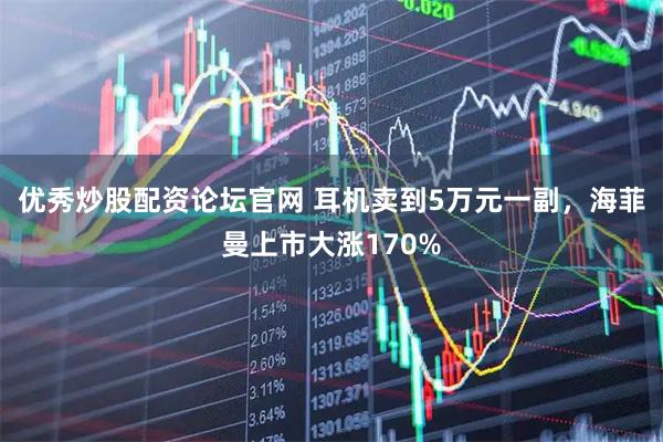 优秀炒股配资论坛官网 耳机卖到5万元一副，海菲曼上市大涨170%