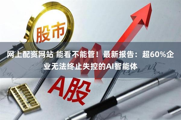 网上配资网站 能看不能管！最新报告：超60%企业无法终止失控的AI智能体