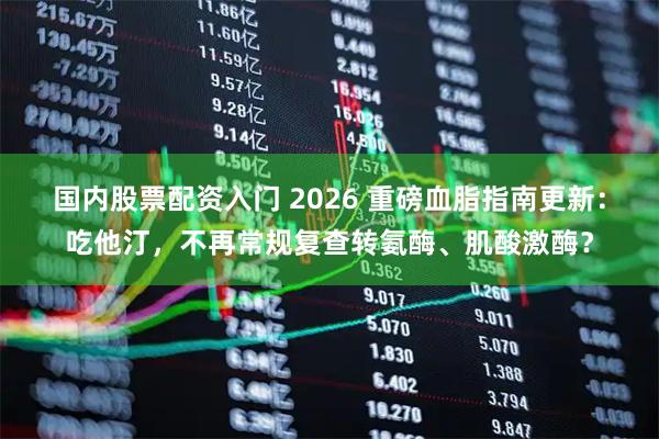 国内股票配资入门 2026 重磅血脂指南更新：吃他汀，不再常规复查转氨酶、肌酸激酶？