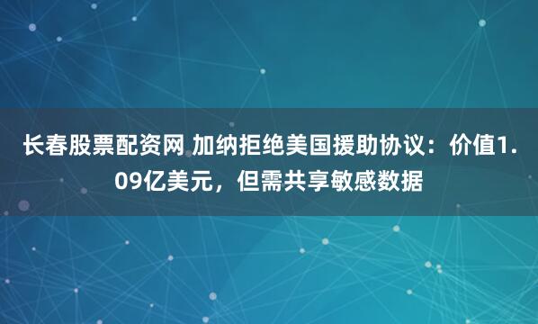 长春股票配资网 加纳拒绝美国援助协议：价值1.09亿美元，但需共享敏感数据
