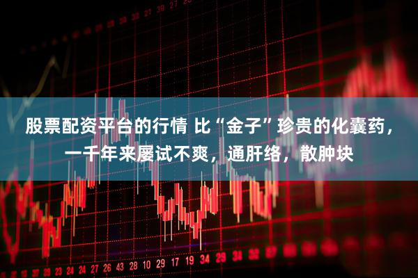 股票配资平台的行情 比“金子”珍贵的化囊药，一千年来屡试不爽，通肝络，散肿块