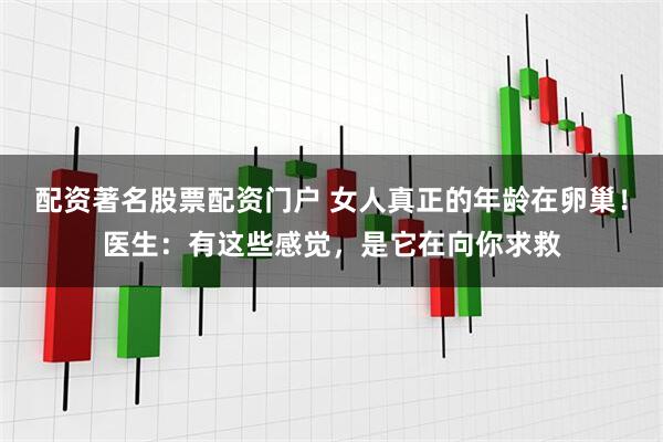 配资著名股票配资门户 女人真正的年龄在卵巢！医生：有这些感觉，是它在向你求救