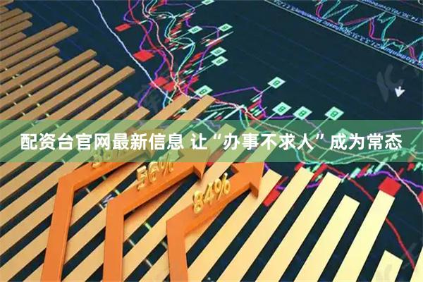 配资台官网最新信息 让“办事不求人”成为常态