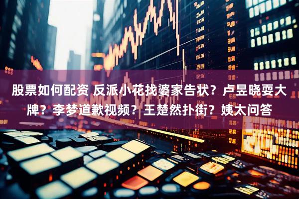 股票如何配资 反派小花找婆家告状？卢昱晓耍大牌？李梦道歉视频？王楚然扑街？姨太问答