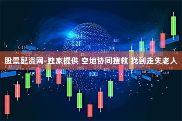 股票配资网-独家提供 空地协同搜救 找到走失老人