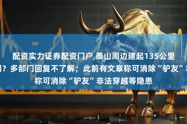 配资实力证券配资门户 泰山周边建起135公里刀片刺绳隔离网？多部门回复不了解；此前有文章称可消除“驴友”非法穿越等隐患