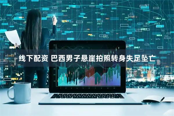 线下配资 巴西男子悬崖拍照转身失足坠亡