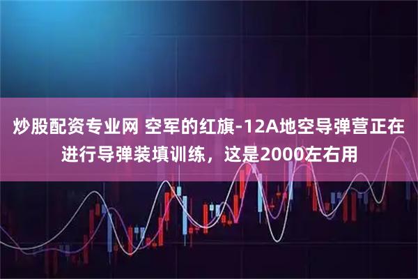 炒股配资专业网 空军的红旗-12A地空导弹营正在进行导弹装填训练，这是2000左右用