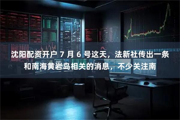 沈阳配资开户 7 月 6 号这天，法新社传出一条和南海黄岩岛相关的消息，不少关注南