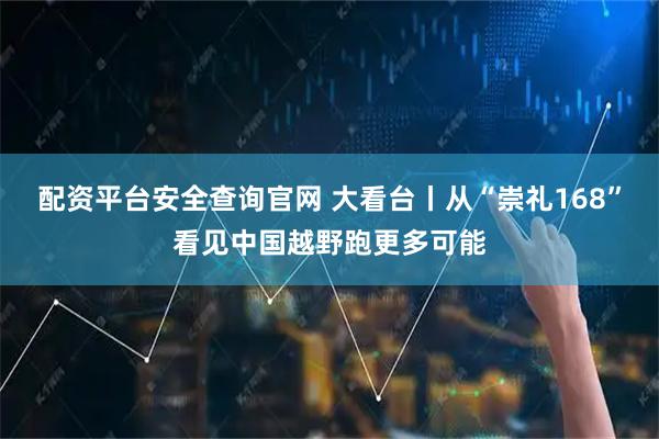 配资平台安全查询官网 大看台丨从“崇礼168”看见中国越野跑更多可能