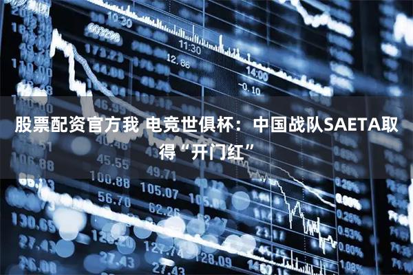 股票配资官方我 电竞世俱杯：中国战队SAETA取得“开门红”