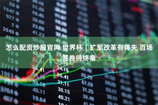 怎么配资炒股官网 世界杯|扩军改革有得失 百场答卷待终章