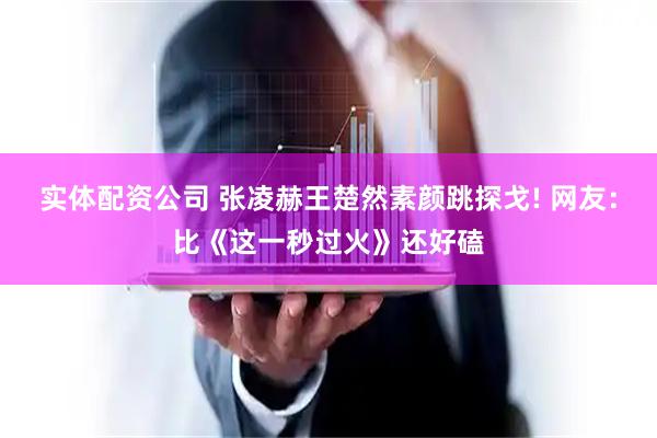 实体配资公司 张凌赫王楚然素颜跳探戈! 网友：比《这一秒过火》还好磕