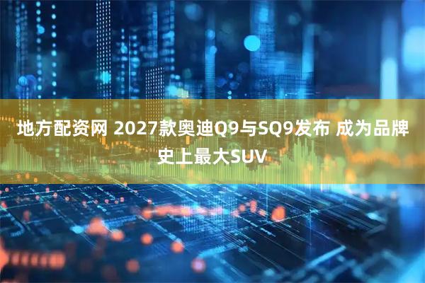 地方配资网 2027款奥迪Q9与SQ9发布 成为品牌史上最大SUV