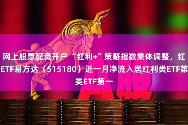 网上股票配资开户 “红利+”策略指数集体调整，红利ETF易方达（515180）近一月净流入居红利类ETF第一