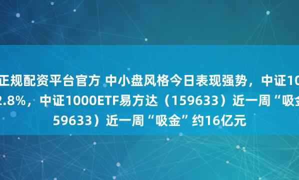 正规配资平台官方 中小盘风格今日表现强势，中证1000指数上涨2.8%，中证1000ETF易方达（159633）近一周“吸金”约16亿元